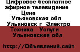 Цифровое бесплатное эфирное телевидение › Цена ­ 1 500 - Ульяновская обл., Ульяновск г. Электро-Техника » Услуги   . Ульяновская обл.